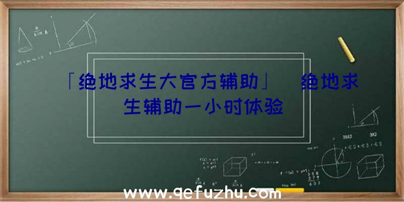 「绝地求生大官方辅助」|绝地求生辅助一小时体验